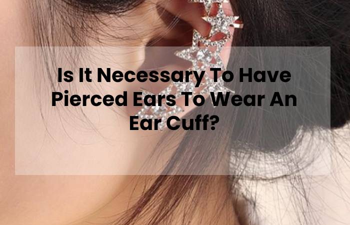 Is It Necessary To Have Pierced Ears To Wear An Ear Cuff?