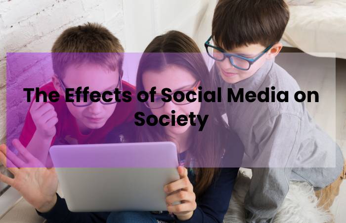 The Effects of Social Media on Society