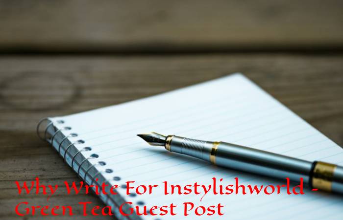 Why Write For Instylishworld – Green Tea Guest Post